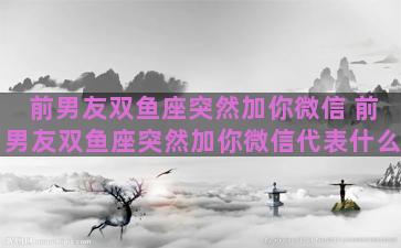 前男友双鱼座突然加你微信 前男友双鱼座突然加你微信代表什么